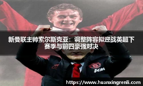 新曼联主帅索尔斯克亚：调整阵容拟迎战英超下赛季与前四豪强对决