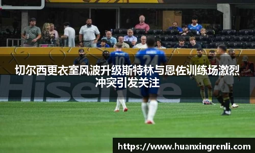 切尔西更衣室风波升级斯特林与恩佐训练场激烈冲突引发关注