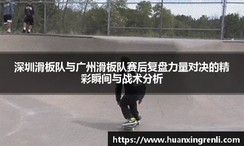 深圳滑板队与广州滑板队赛后复盘力量对决的精彩瞬间与战术分析