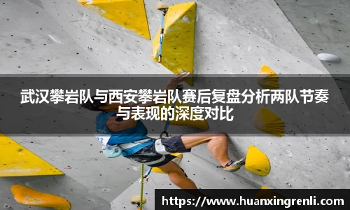 武汉攀岩队与西安攀岩队赛后复盘分析两队节奏与表现的深度对比